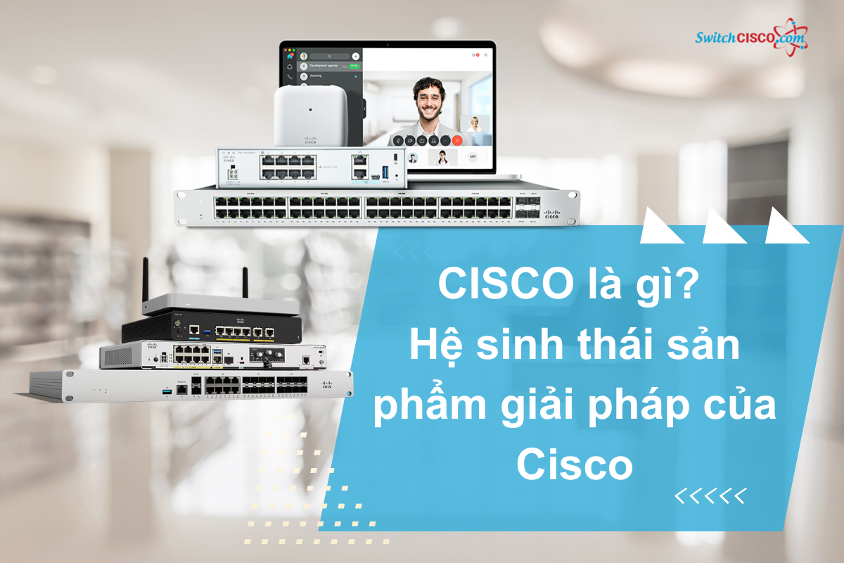 Cisco Là Gì? Xuất Xứ Và Hệ Sinh Thái Sản Phẩm Của Cisco
