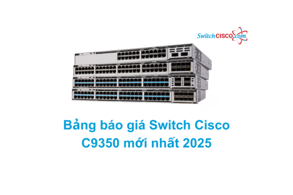 Bảng báo giá Switch Cisco C9350 Series mới nhất 2025