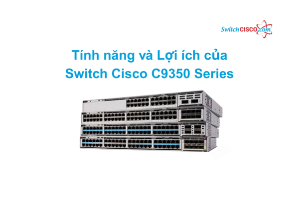 Tính năng và Lợi ích của Switch Cisco C9350 Series